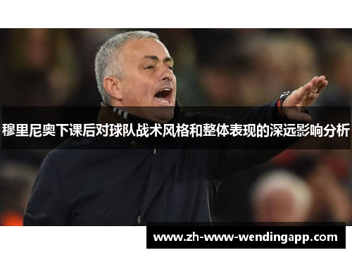 穆里尼奥下课后对球队战术风格和整体表现的深远影响分析