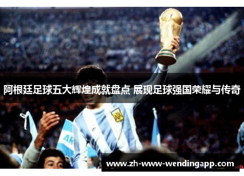 阿根廷足球五大辉煌成就盘点 展现足球强国荣耀与传奇 阿根廷足球五大辉煌成就盘点 展现足球强国荣耀与传奇