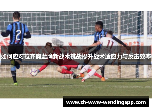如何应对拉齐奥蓝鹰新战术挑战提升战术适应力与反击效率