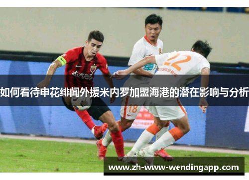 如何看待申花绯闻外援米内罗加盟海港的潜在影响与分析 如何看待申花绯闻外援米内罗加盟海港的潜在影响与分析