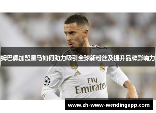 姆巴佩加盟皇马如何助力吸引全球新粉丝及提升品牌影响力