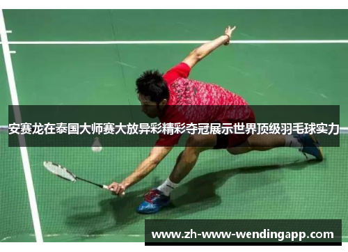 安赛龙在泰国大师赛大放异彩精彩夺冠展示世界顶级羽毛球实力