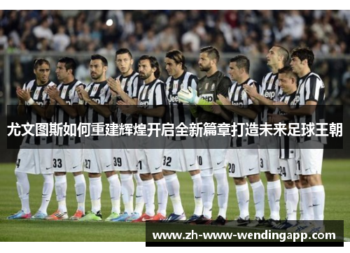 尤文图斯如何重建辉煌开启全新篇章打造未来足球王朝 尤文图斯如何重建辉煌开启全新篇章打造未来足球王朝