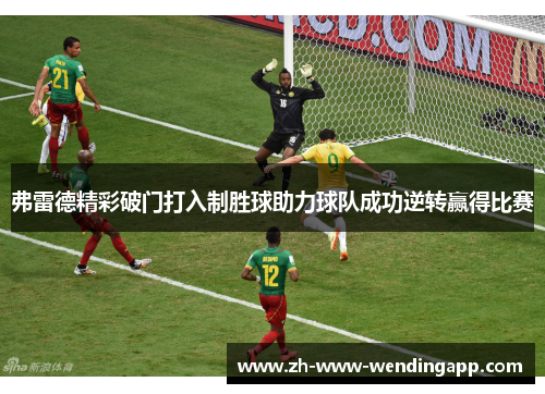 弗雷德精彩破门打入制胜球助力球队成功逆转赢得比赛 弗雷德精彩破门打入制胜球助力球队成功逆转赢得比赛