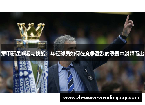 意甲新星崛起与挑战:年轻球员如何在竞争激烈的联赛中脱颖而出 意甲新星崛起与挑战:年轻球员如何在竞争激烈的联赛中脱颖而出