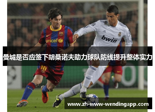 曼城是否应签下胡桑诺夫助力球队防线提升整体实力