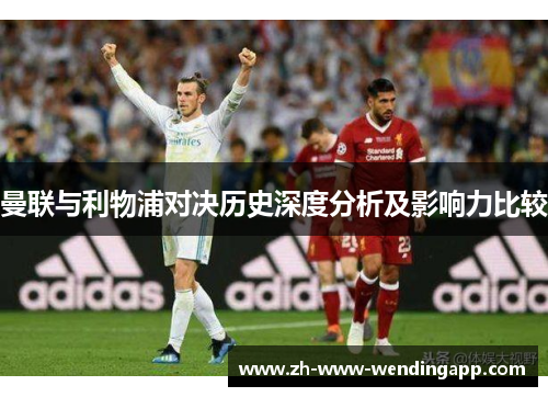 曼联与利物浦对决历史深度分析及影响力比较