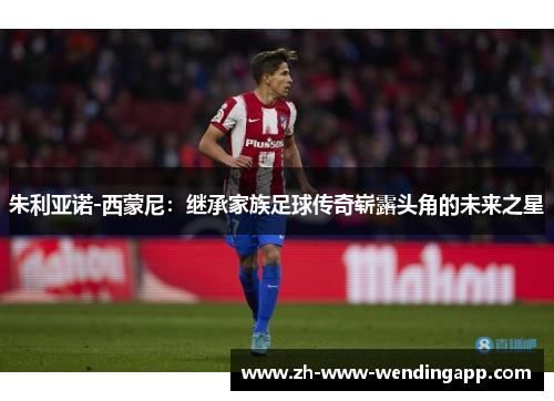 朱利亚诺-西蒙尼：继承家族足球传奇崭露头角的未来之星