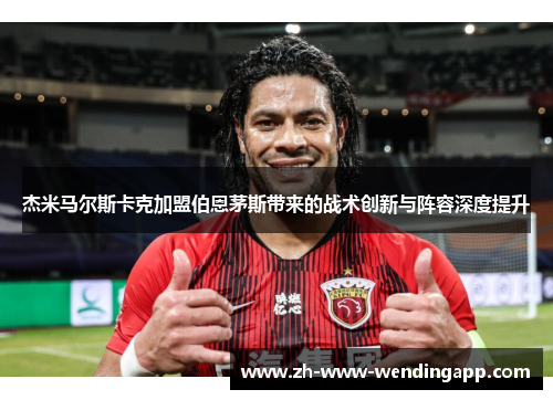 杰米马尔斯卡克加盟伯恩茅斯带来的战术创新与阵容深度提升