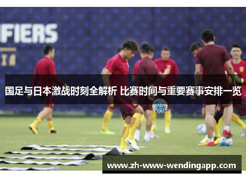 国足与日本激战时刻全解析 比赛时间与重要赛事安排一览