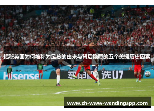揭秘英国为何被称为足总的由来与背后隐藏的五个关键历史因素 揭秘英国为何被称为足总的由来与背后隐藏的五个关键历史因素