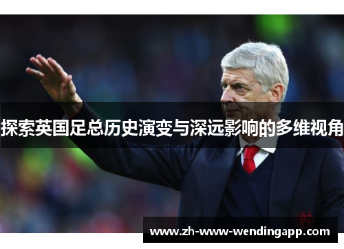 探索英国足总历史演变与深远影响的多维视角 探索英国足总历史演变与深远影响的多维视角