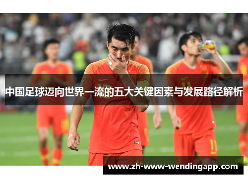 中国足球迈向世界一流的五大关键因素与发展路径解析 中国足球迈向世界一流的五大关键因素与发展路径解析