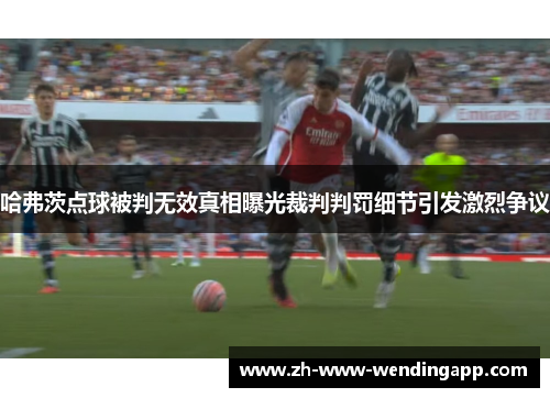 哈弗茨点球被判无效真相曝光裁判判罚细节引发激烈争议 哈弗茨点球被判无效真相曝光裁判判罚细节引发激烈争议