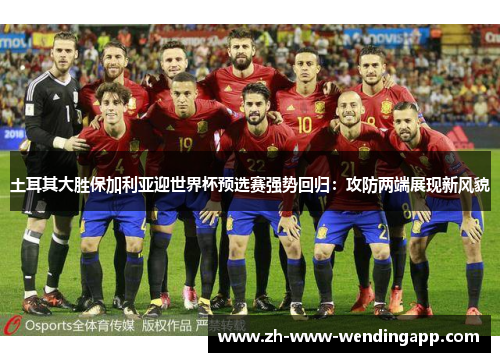 土耳其大胜保加利亚迎世界杯预选赛强势回归:攻防两端展现新风貌 土耳其大胜保加利亚迎世界杯预选赛强势回归:攻防两端展现新风貌