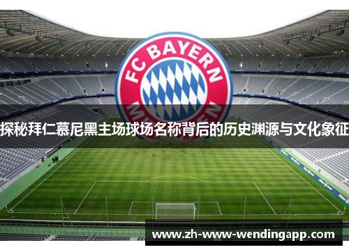 探秘拜仁慕尼黑主场球场名称背后的历史渊源与文化象征