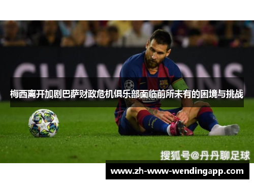 梅西离开加剧巴萨财政危机俱乐部面临前所未有的困境与挑战