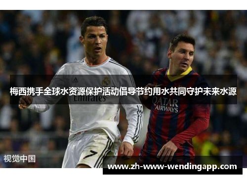 梅西携手全球水资源保护活动倡导节约用水共同守护未来水源 梅西携手全球水资源保护活动倡导节约用水共同守护未来水源