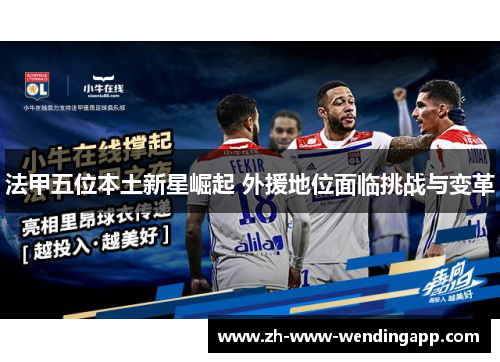 法甲五位本土新星崛起 外援地位面临挑战与变革 法甲五位本土新星崛起 外援地位面临挑战与变革