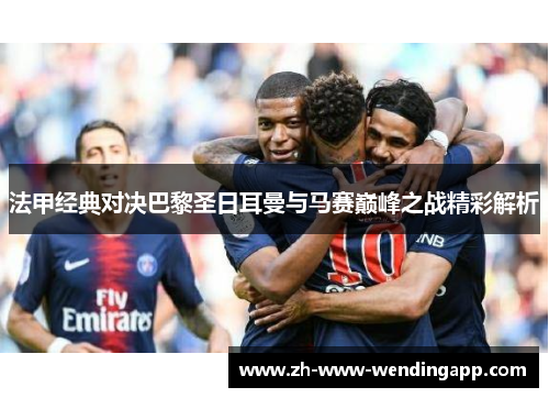 法甲经典对决巴黎圣日耳曼与马赛巅峰之战精彩解析 法甲经典对决巴黎圣日耳曼与马赛巅峰之战精彩解析