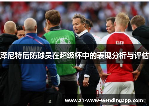 泽尼特后防球员在超级杯中的表现分析与评估 泽尼特后防球员在超级杯中的表现分析与评估