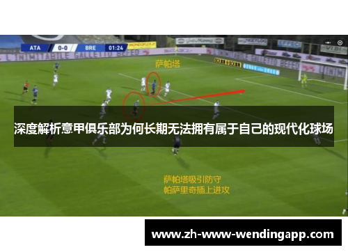 深度解析意甲俱乐部为何长期无法拥有属于自己的现代化球场 深度解析意甲俱乐部为何长期无法拥有属于自己的现代化球场