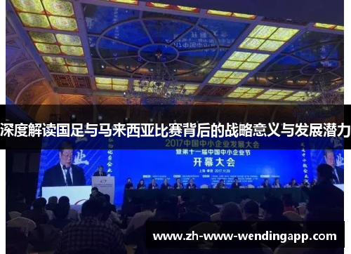 深度解读国足与马来西亚比赛背后的战略意义与发展潜力 深度解读国足与马来西亚比赛背后的战略意义与发展潜力