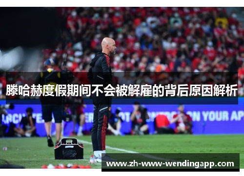 滕哈赫度假期间不会被解雇的背后原因解析 滕哈赫度假期间不会被解雇的背后原因解析
