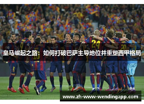 皇马崛起之路：如何打破巴萨主导地位并重塑西甲格局