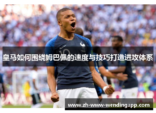 皇马如何围绕姆巴佩的速度与技巧打造进攻体系 皇马如何围绕姆巴佩的速度与技巧打造进攻体系