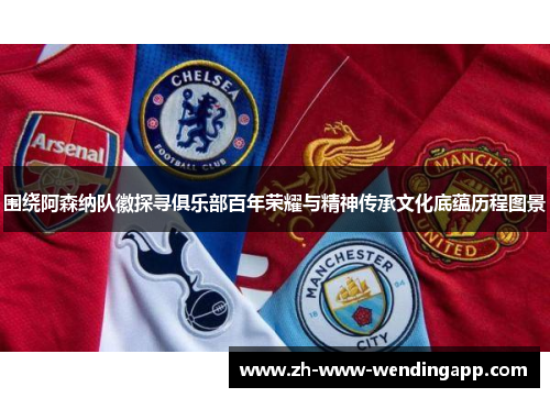 围绕阿森纳队徽探寻俱乐部百年荣耀与精神传承文化底蕴历程图景