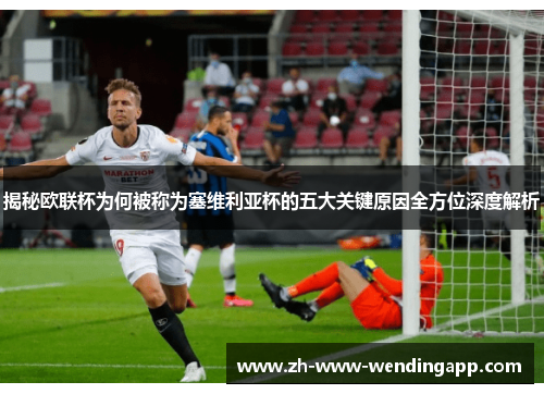 揭秘欧联杯为何被称为塞维利亚杯的五大关键原因全方位深度解析