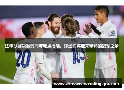 法甲联赛决赛时间与地点揭晓，球迷们将迎来精彩的冠军之争