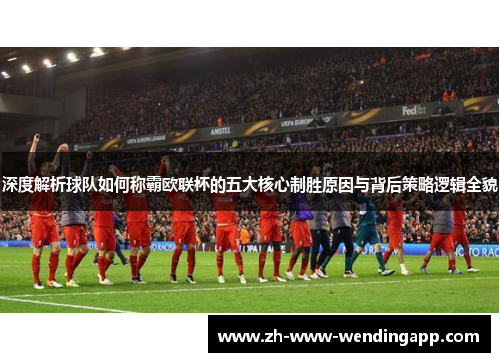 深度解析球队如何称霸欧联杯的五大核心制胜原因与背后策略逻辑全貌