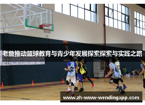 老詹推动篮球教育与青少年发展探索探索与实践之路