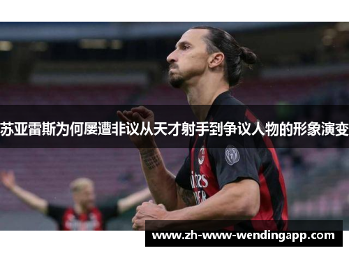 苏亚雷斯为何屡遭非议从天才射手到争议人物的形象演变 苏亚雷斯为何屡遭非议从天才射手到争议人物的形象演变