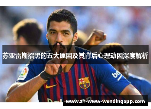 苏亚雷斯招黑的五大原因及其背后心理动因深度解析