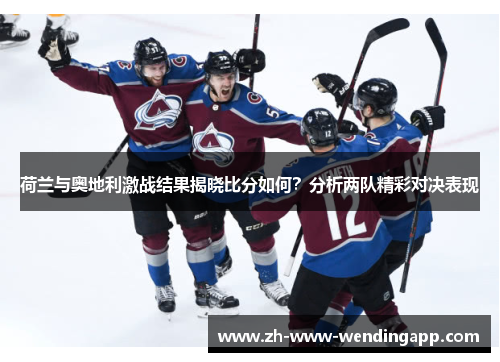 荷兰与奥地利激战结果揭晓比分如何？分析两队精彩对决表现