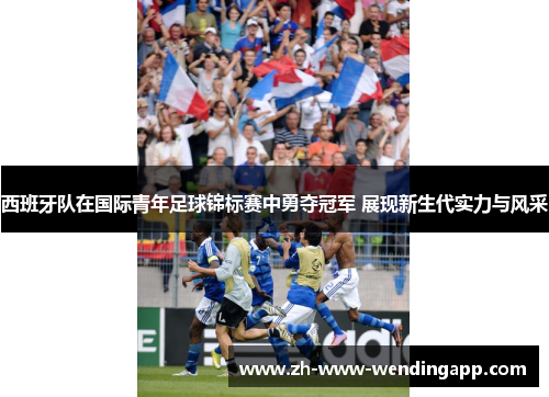 西班牙队在国际青年足球锦标赛中勇夺冠军 展现新生代实力与风采