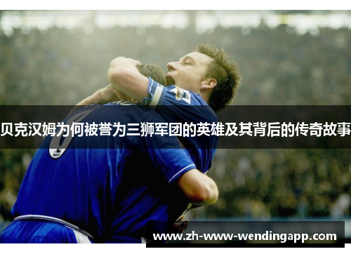 贝克汉姆为何被誉为三狮军团的英雄及其背后的传奇故事