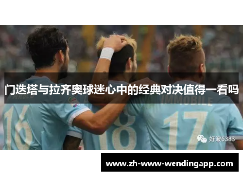 门迭塔与拉齐奥球迷心中的经典对决值得一看吗