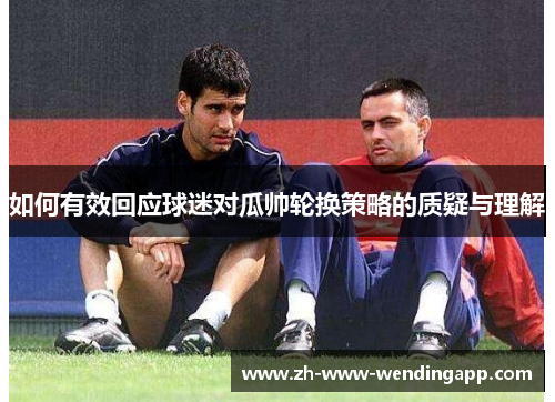 如何有效回应球迷对瓜帅轮换策略的质疑与理解