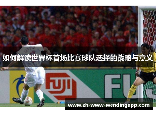 如何解读世界杯首场比赛球队选择的战略与意义