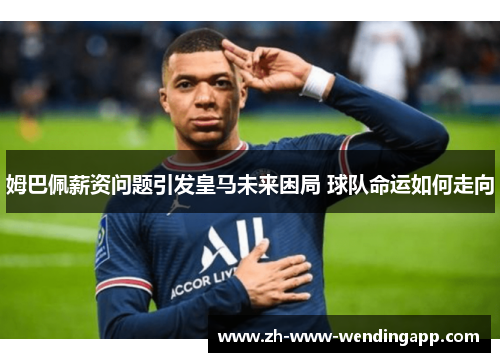 姆巴佩薪资问题引发皇马未来困局 球队命运如何走向