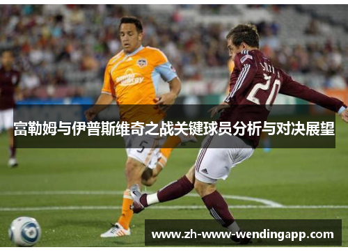 富勒姆与伊普斯维奇之战关键球员分析与对决展望