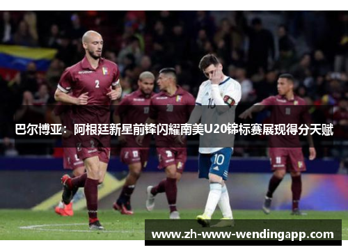 巴尔博亚：阿根廷新星前锋闪耀南美U20锦标赛展现得分天赋