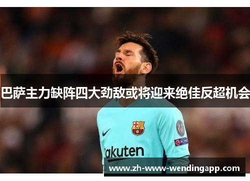 巴萨主力缺阵四大劲敌或将迎来绝佳反超机会 巴萨主力缺阵四大劲敌或将迎来绝佳反超机会