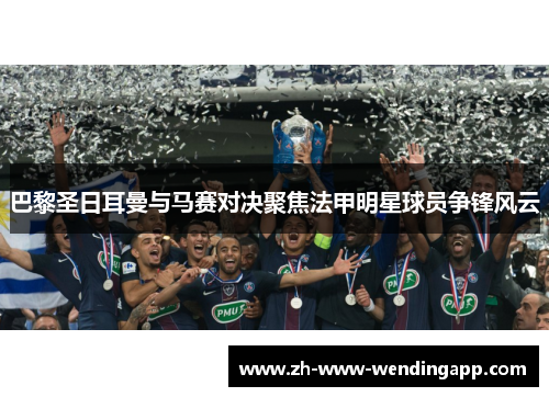 巴黎圣日耳曼与马赛对决聚焦法甲明星球员争锋风云 巴黎圣日耳曼与马赛对决聚焦法甲明星球员争锋风云