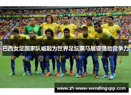 巴西女足国家队崛起为世界足坛黑马展现强劲竞争力 巴西女足国家队崛起为世界足坛黑马展现强劲竞争力