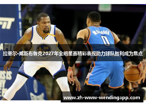 拉塞尔·威斯布鲁克2027年全明星赛精彩表现助力球队胜利成为焦点